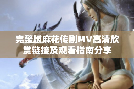 完整版麻花传剧MV高清欣赏链接及观看指南分享
