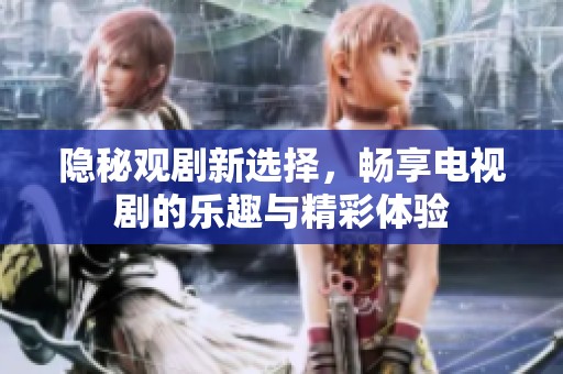 隐秘观剧新选择，畅享电视剧的乐趣与精彩体验