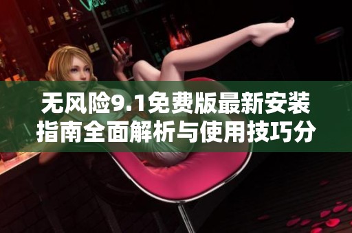 无风险9.1免费版最新安装指南全面解析与使用技巧分享