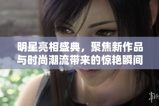 明星亮相盛典，聚焦新作品与时尚潮流带来的惊艳瞬间