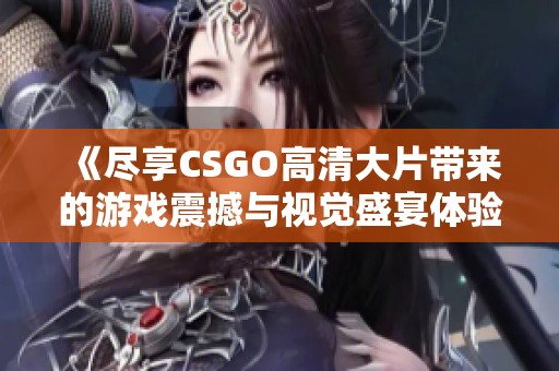 《尽享CSGO高清大片带来的游戏震撼与视觉盛宴体验》