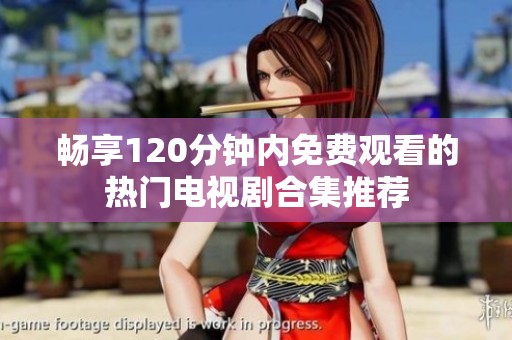 畅享120分钟内免费观看的热门电视剧合集推荐