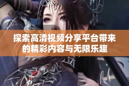 探索高清视频分享平台带来的精彩内容与无限乐趣