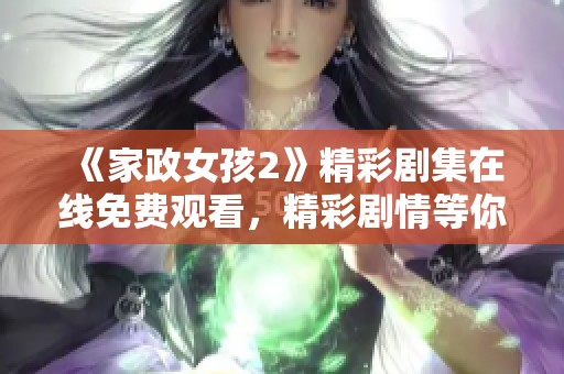 《家政女孩2》精彩剧集在线免费观看，精彩剧情等你来体验