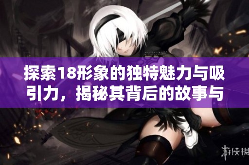 探索18形象的独特魅力与吸引力，揭秘其背后的故事与价值