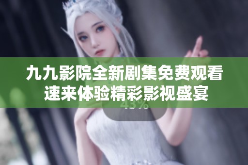 九九影院全新剧集免费观看 速来体验精彩影视盛宴