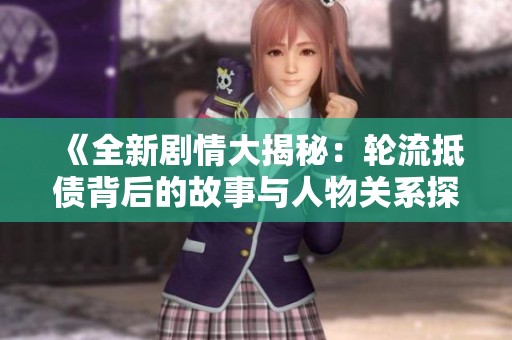 《全新剧情大揭秘：轮流抵债背后的故事与人物关系探讨》