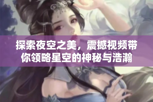 探索夜空之美，震撼视频带你领略星空的神秘与浩瀚