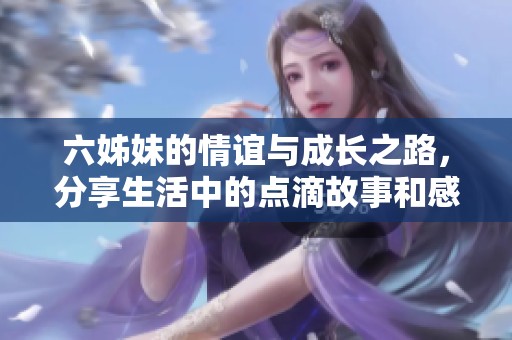六姊妹的情谊与成长之路，分享生活中的点滴故事和感悟