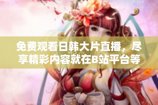 免费观看日韩大片直播，尽享精彩内容就在B站平台等你体验