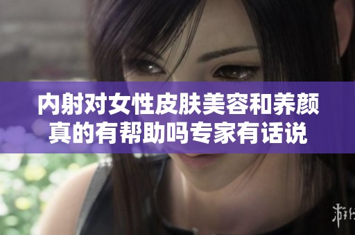 内射对女性皮肤美容和养颜真的有帮助吗专家有话说
