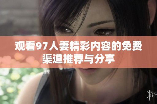 观看97人妻精彩内容的免费渠道推荐与分享