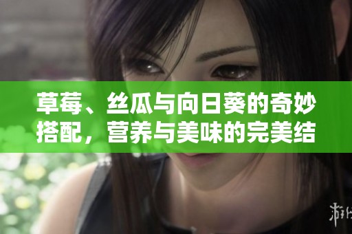 草莓、丝瓜与向日葵的奇妙搭配，营养与美味的完美结合
