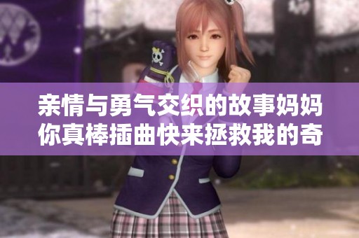亲情与勇气交织的故事妈妈你真棒插曲快来拯救我的奇幻旅程