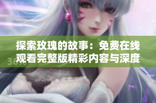 探索玫瑰的故事：免费在线观看完整版精彩内容与深度解读