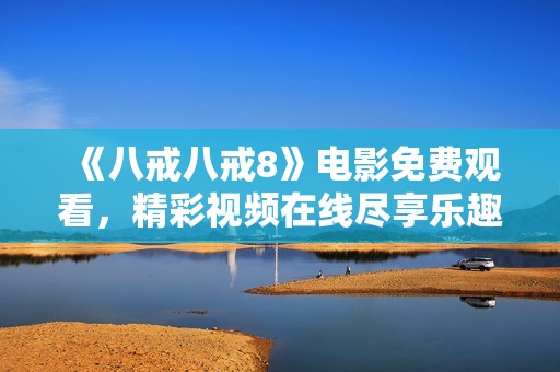 《八戒八戒8》电影免费观看，精彩视频在线尽享乐趣