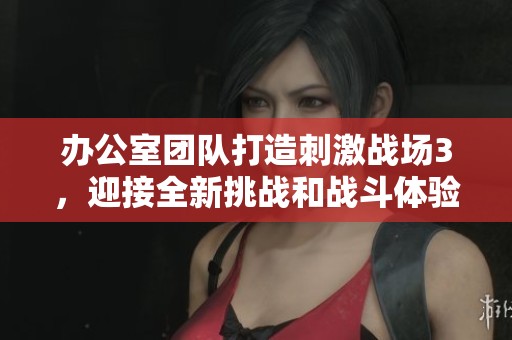 办公室团队打造刺激战场3，迎接全新挑战和战斗体验