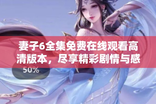 妻子6全集免费在线观看高清版本，尽享精彩剧情与感人故事