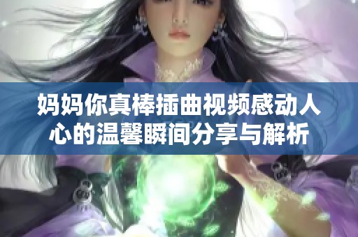 妈妈你真棒插曲视频感动人心的温馨瞬间分享与解析