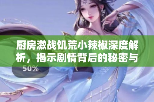 厨房激战饥荒小辣椒深度解析，揭示剧情背后的秘密与发展