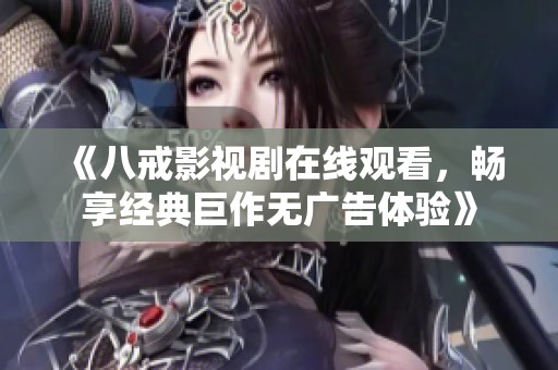 《八戒影视剧在线观看，畅享经典巨作无广告体验》