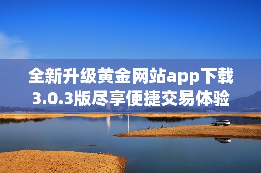 全新升级黄金网站app下载3.0.3版尽享便捷交易体验与精彩内容