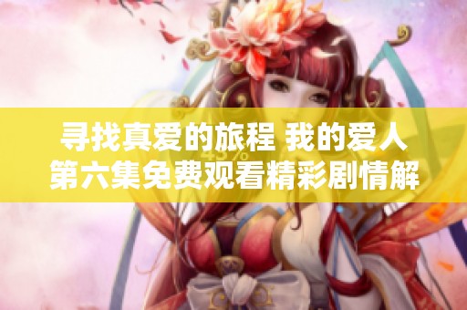 寻找真爱的旅程 我的爱人第六集免费观看精彩剧情解析