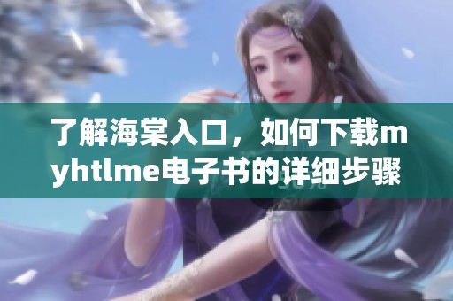 了解海棠入口，如何下载myhtlme电子书的详细步骤解读