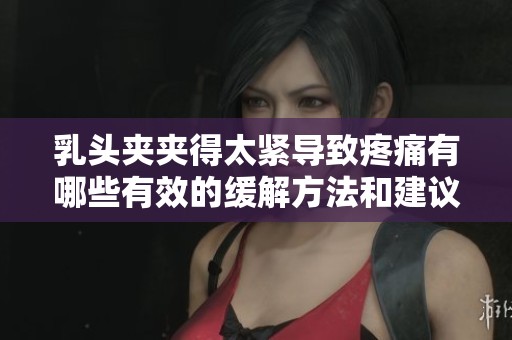 乳头夹夹得太紧导致疼痛有哪些有效的缓解方法和建议