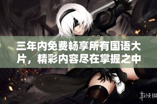三年内免费畅享所有国语大片，精彩内容尽在掌握之中