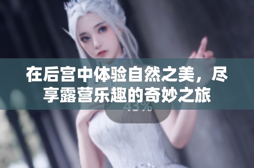 在后宫中体验自然之美，尽享露营乐趣的奇妙之旅