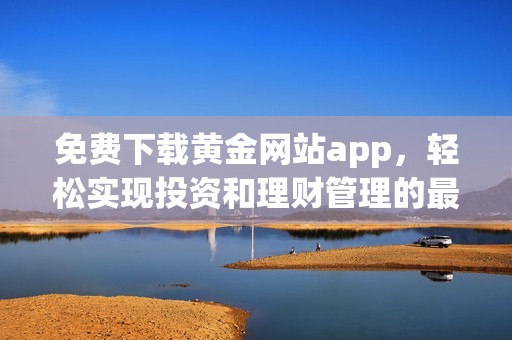 免费下载黄金网站app，轻松实现投资和理财管理的最佳选择