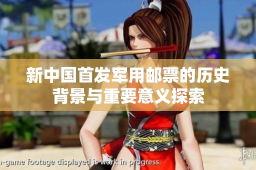 新中国首发军用邮票的历史背景与重要意义探索