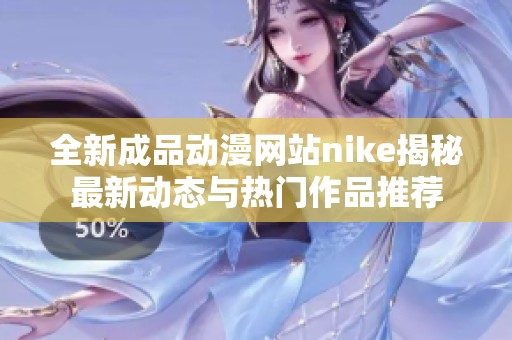 全新成品动漫网站nike揭秘最新动态与热门作品推荐