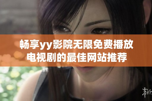 畅享yy影院无限免费播放电视剧的最佳网站推荐