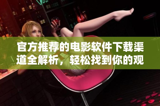 官方推荐的电影软件下载渠道全解析，轻松找到你的观影佳作