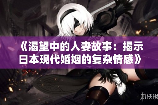 《渴望中的人妻故事：揭示日本现代婚姻的复杂情感》