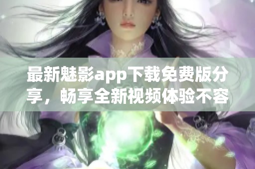 最新魅影app下载免费版分享，畅享全新视频体验不容错过