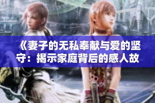 《妻子的无私奉献与爱的坚守：揭示家庭背后的感人故事》