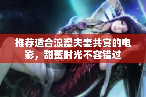 推荐适合浪漫夫妻共赏的电影，甜蜜时光不容错过