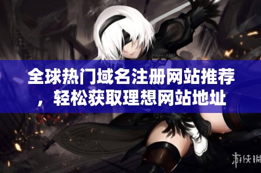 全球热门域名注册网站推荐，轻松获取理想网站地址