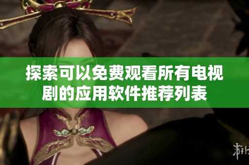 探索可以免费观看所有电视剧的应用软件推荐列表