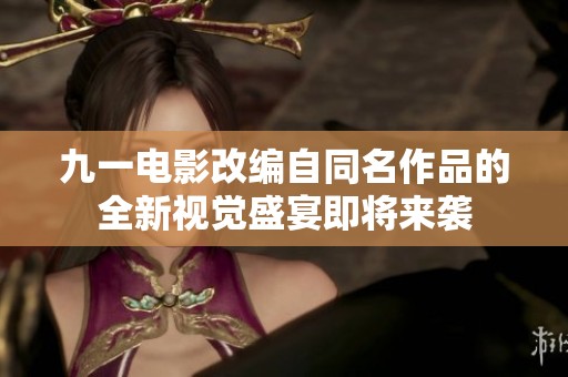 九一电影改编自同名作品的全新视觉盛宴即将来袭