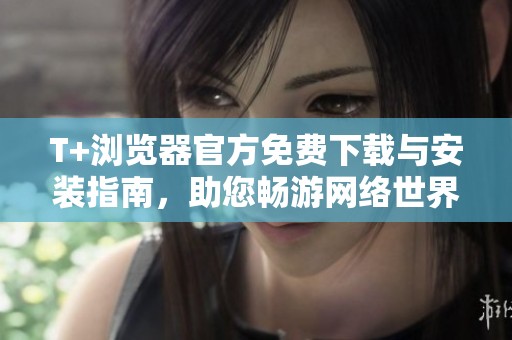 T+浏览器官方免费下载与安装指南，助您畅游网络世界