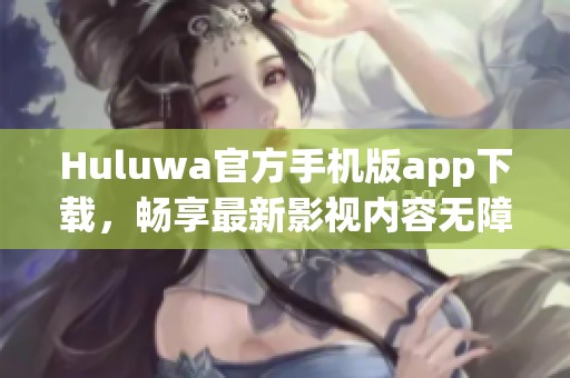 Huluwa官方手机版app下载，畅享最新影视内容无障碍观看体验