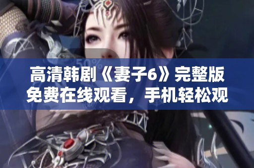 高清韩剧《妻子6》完整版免费在线观看，手机轻松观看精彩内容