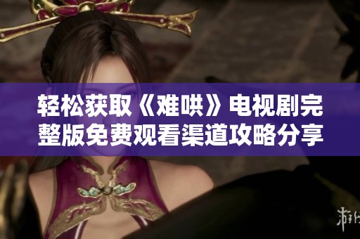 轻松获取《难哄》电视剧完整版免费观看渠道攻略分享