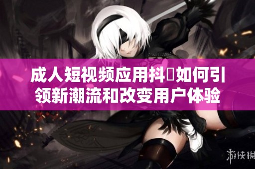 成人短视频应用抖抈如何引领新潮流和改变用户体验