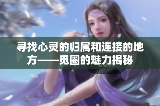 寻找心灵的归属和连接的地方——觅圈的魅力揭秘