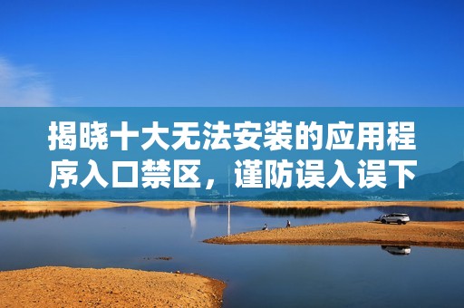 揭晓十大无法安装的应用程序入口禁区，谨防误入误下载